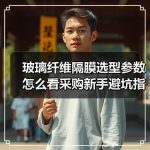 玻璃纤维隔膜选型参数怎么看采购新手避坑指南